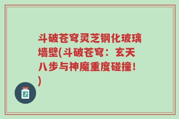 斗破苍穹灵芝钢化玻璃墙壁(斗破苍穹:玄天八步与神魔重度碰撞!)-第1张图片-超越 斗破苍穹灵芝钢化玻璃墙壁(斗破苍穹:玄天八步与神魔重度碰撞!)-第1张图片-超越