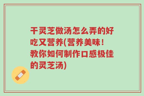 干灵芝做汤怎么弄的好吃又营养(营养美味!教你如何制作口感极佳的灵芝汤)-第1张图片-超越 干灵芝做汤怎么弄的好吃又营养(营养美味!教你如何制作口感极佳的灵芝汤)-第1张图片-超越