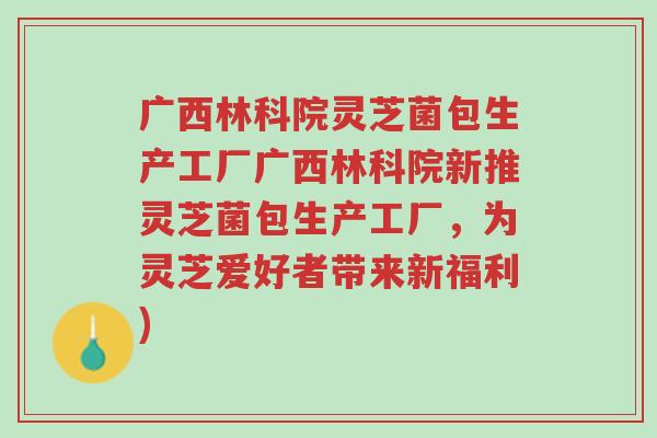 广西林科院灵芝菌包生产工厂广西林科院新推灵芝菌包生产工厂,为灵芝爱好者带来新福利)-第1张图片-超越 广西林科院灵芝菌包生产工厂广西林科院新推灵芝菌包生产工厂,为灵芝爱好者带来新福利)-第1张图片-超越