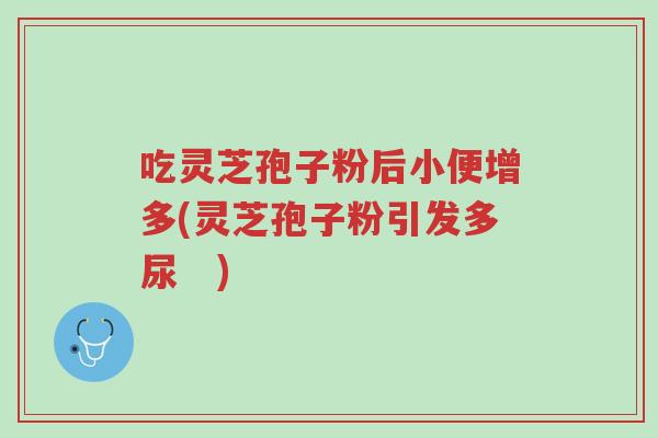 吃灵芝孢子粉后小便增多(灵芝孢子粉引发多尿　)-第1张图片-超越