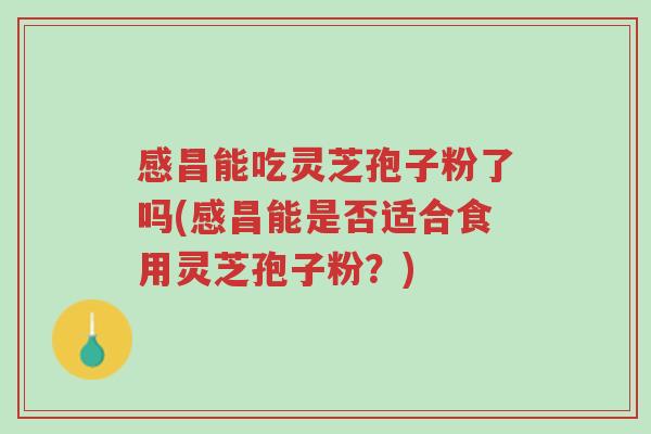 感昌能吃灵芝孢子粉了吗(感昌能是否适合食用灵芝孢子粉？)-第1张图片-超越