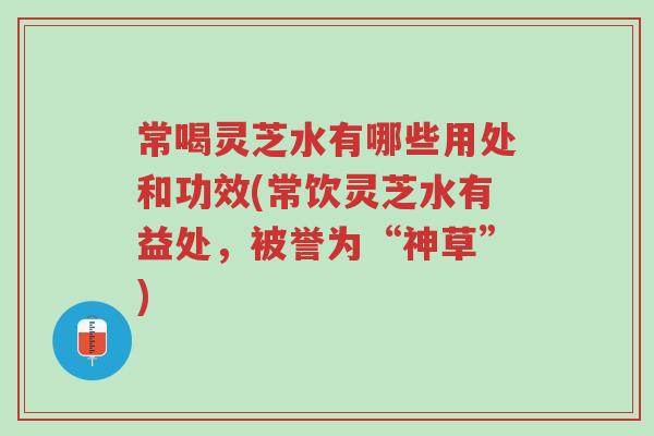 常喝灵芝水有哪些用处和功效(常饮灵芝水有益处,被誉为“神草”)-第1张图片-超越 常喝灵芝水有哪些用处和功效(常饮灵芝水有益处,被誉为“神草”)-第1张图片-超越