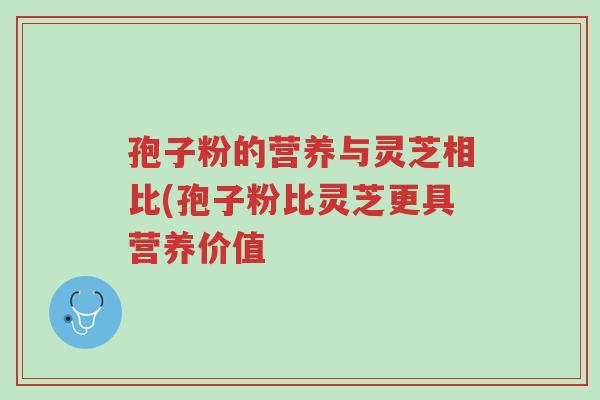 孢子粉的营养与灵芝相比(孢子粉比灵芝更具营养价值-第1张图片-超越 孢子粉的营养与灵芝相比(孢子粉比灵芝更具营养价值-第1张图片-超越