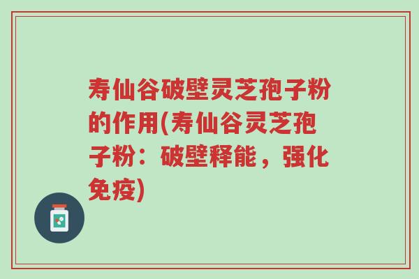 寿仙谷破壁灵芝孢子粉的作用(寿仙谷灵芝孢子粉:破壁释能,强化免疫)-第1张图片-超越 寿仙谷破壁灵芝孢子粉的作用(寿仙谷灵芝孢子粉:破壁释能,强化免疫)-第1张图片-超越