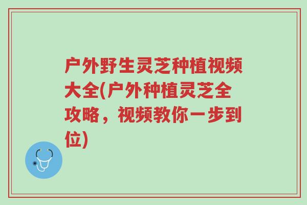 户外野生灵芝种植视频大全(户外种植灵芝全攻略,视频教你一步到位)-第1张图片-超越 户外野生灵芝种植视频大全(户外种植灵芝全攻略,视频教你一步到位)-第1张图片-超越