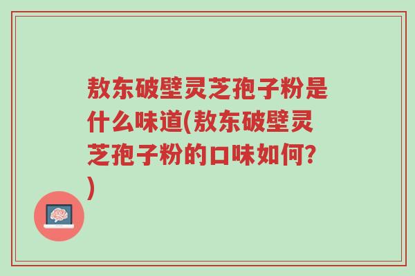 敖东破壁灵芝孢子粉是什么味道(敖东破壁灵芝孢子粉的口味如何?)-第1张图片-超越 敖东破壁灵芝孢子粉是什么味道(敖东破壁灵芝孢子粉的口味如何?)-第1张图片-超越