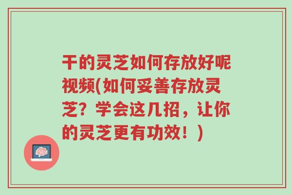 干的灵芝如何存放好呢视频(如何妥善存放灵芝？学会这几招，让你的灵芝更有功效！)-第1张图片-超越