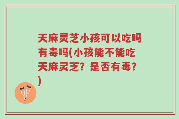 天麻灵芝小孩可以吃吗有毒吗(小孩能不能吃天麻灵芝?是否有毒?)-第1张图片-超越 天麻灵芝小孩可以吃吗有毒吗(小孩能不能吃天麻灵芝?是否有毒?)-第1张图片-超越