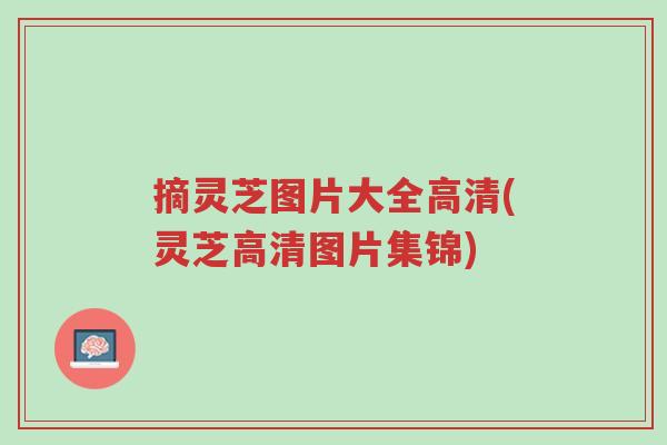 摘灵芝图片大全高清(灵芝高清图片集锦)-第1张图片-超越 摘灵芝图片大全高清(灵芝高清图片集锦)-第1张图片-超越