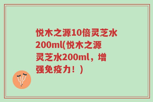悦木之源10倍灵芝水200ml(悦木之源灵芝水200ml，增强免疫力！)-第1张图片-超越
