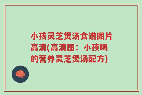 小孩灵芝煲汤食谱图片高清(高清图：小孩喝的营养灵芝煲汤配方)-第1张图片-超越