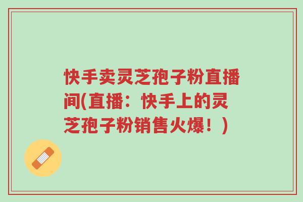 快手卖灵芝孢子粉直播间(直播:快手上的灵芝孢子粉销售火爆!)-第1张图片-超越 快手卖灵芝孢子粉直播间(直播:快手上的灵芝孢子粉销售火爆!)-第1张图片-超越