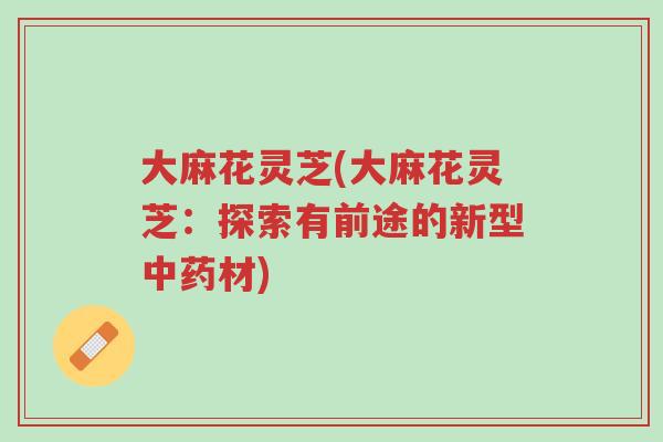 大麻花灵芝(大麻花灵芝:探索有前途的新型中药材)-第1张图片-超越 大麻花灵芝(大麻花灵芝:探索有前途的新型中药材)-第1张图片-超越