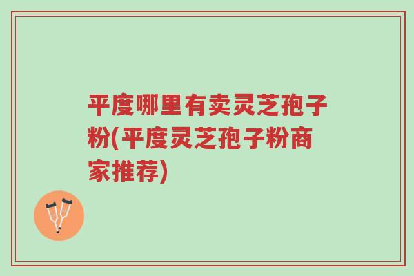平度哪里有卖灵芝孢子粉(平度灵芝孢子粉商家推荐)-第1张图片-超越 平度哪里有卖灵芝孢子粉(平度灵芝孢子粉商家推荐)-第1张图片-超越