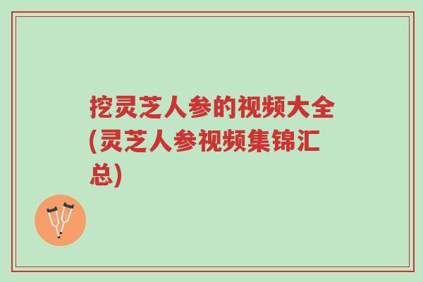 挖灵芝人参的视频大全(灵芝人参视频集锦汇总)-第1张图片-超越 挖灵芝人参的视频大全(灵芝人参视频集锦汇总)-第1张图片-超越