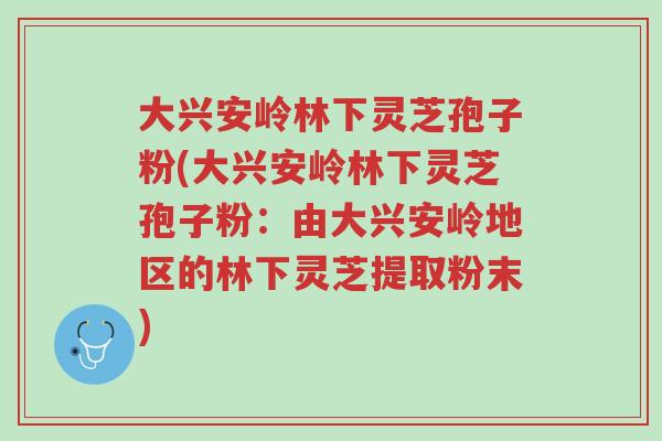 大兴安岭林下灵芝孢子粉(大兴安岭林下灵芝孢子粉:由大兴安岭地区的林下灵芝提取粉末)-第1张图片-超越 大兴安岭林下灵芝孢子粉(大兴安岭林下灵芝孢子粉:由大兴安岭地区的林下灵芝提取粉末)-第1张图片-超越