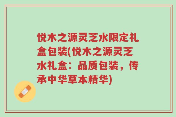 悦木之源灵芝水限定礼盒包装(悦木之源灵芝水礼盒:品质包装,传承中华草本精华)-第1张图片-超越 悦木之源灵芝水限定礼盒包装(悦木之源灵芝水礼盒:品质包装,传承中华草本精华)-第1张图片-超越