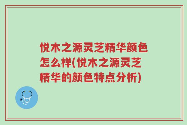 悦木之源灵芝精华颜色怎么样(悦木之源灵芝精华的颜色特点分析)-第1张图片-超越