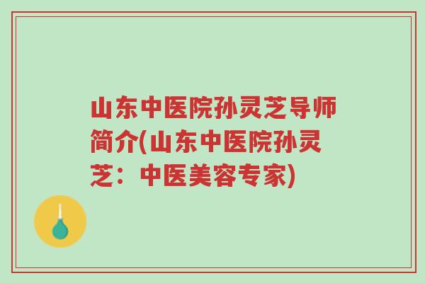 山东中医院孙灵芝导师简介(山东中医院孙灵芝：中医美容专家)-第1张图片-超越