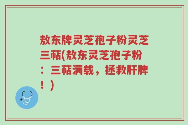 敖东牌灵芝孢子粉灵芝三萜(敖东灵芝孢子粉:三萜满载,拯救肝脾!)-第1张图片-超越 敖东牌灵芝孢子粉灵芝三萜(敖东灵芝孢子粉:三萜满载,拯救肝脾!)-第1张图片-超越