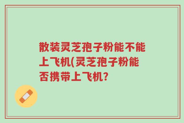 散装灵芝孢子粉能不能上飞机(灵芝孢子粉能否携带上飞机?-第1张图片-超越 散装灵芝孢子粉能不能上飞机(灵芝孢子粉能否携带上飞机?-第1张图片-超越