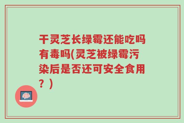 干灵芝长绿霉还能吃吗有毒吗(灵芝被绿霉污染后是否还可安全食用?)-第1张图片-超越 干灵芝长绿霉还能吃吗有毒吗(灵芝被绿霉污染后是否还可安全食用?)-第1张图片-超越