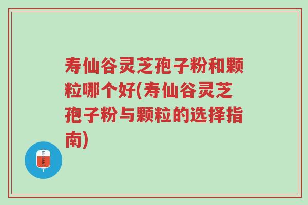 寿仙谷灵芝孢子粉和颗粒哪个好(寿仙谷灵芝孢子粉与颗粒的选择指南)-第1张图片-超越