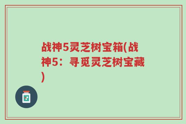 战神5灵芝树宝箱(战神5:寻觅灵芝树宝藏)-第1张图片-超越 战神5灵芝树宝箱(战神5:寻觅灵芝树宝藏)-第1张图片-超越