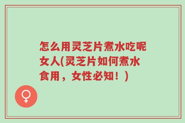 怎么用灵芝片煮水吃呢女人(灵芝片如何煮水食用,女性必知!)-第1张图片-超越 怎么用灵芝片煮水吃呢女人(灵芝片如何煮水食用,女性必知!)-第1张图片-超越