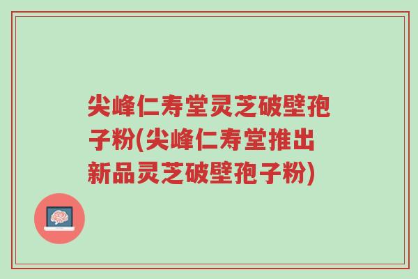 尖峰仁寿堂灵芝破壁孢子粉(尖峰仁寿堂推出新品灵芝破壁孢子粉)-第1张图片-超越 尖峰仁寿堂灵芝破壁孢子粉(尖峰仁寿堂推出新品灵芝破壁孢子粉)-第1张图片-超越