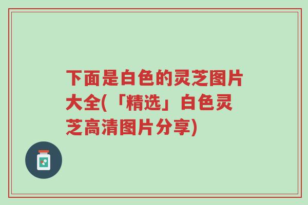 下面是白色的灵芝图片大全(「精选」白色灵芝高清图片分享)-第1张图片-超越 下面是白色的灵芝图片大全(「精选」白色灵芝高清图片分享)-第1张图片-超越