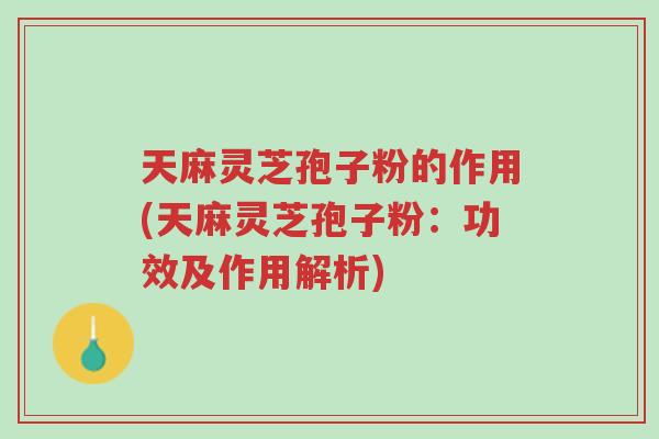 天麻灵芝孢子粉的作用(天麻灵芝孢子粉:功效及作用解析)-第1张图片-超越 天麻灵芝孢子粉的作用(天麻灵芝孢子粉:功效及作用解析)-第1张图片-超越