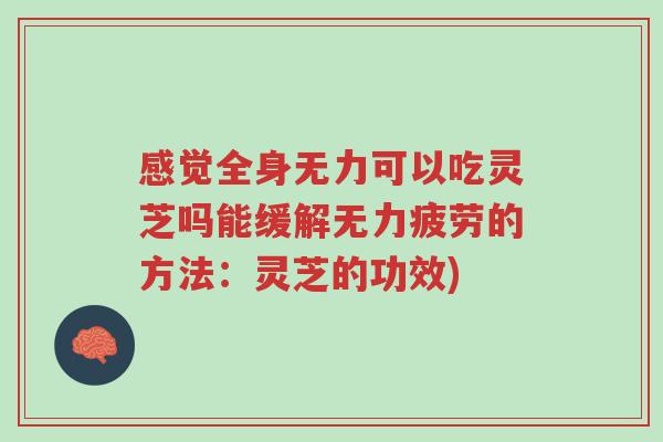 感觉全身无力可以吃灵芝吗能缓解无力疲劳的方法:灵芝的功效)-第1张图片-超越 感觉全身无力可以吃灵芝吗能缓解无力疲劳的方法:灵芝的功效)-第1张图片-超越