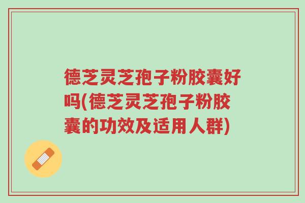 德芝灵芝孢子粉胶囊好吗(德芝灵芝孢子粉胶囊的功效及适用人群)-第1张图片-超越 德芝灵芝孢子粉胶囊好吗(德芝灵芝孢子粉胶囊的功效及适用人群)-第1张图片-超越
