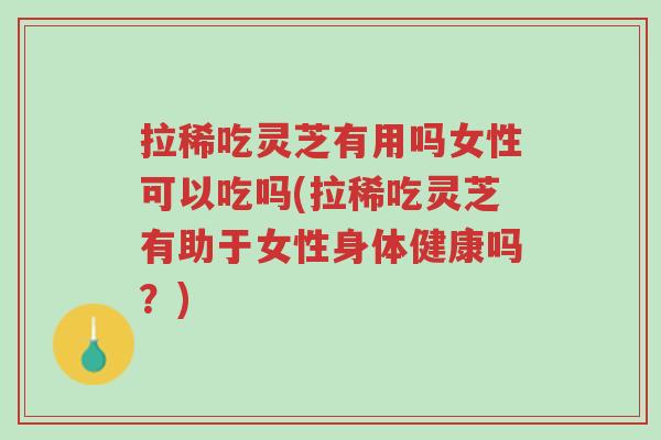 拉稀吃灵芝有用吗女性可以吃吗(拉稀吃灵芝有助于女性身体健康吗?)-第1张图片-超越 拉稀吃灵芝有用吗女性可以吃吗(拉稀吃灵芝有助于女性身体健康吗?)-第1张图片-超越