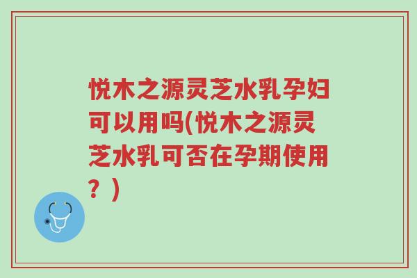 悦木之源灵芝水乳孕妇可以用吗(悦木之源灵芝水乳可否在孕期使用?)-第1张图片-超越 悦木之源灵芝水乳孕妇可以用吗(悦木之源灵芝水乳可否在孕期使用?)-第1张图片-超越