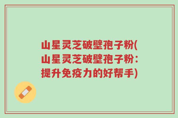 山星灵芝破壁孢子粉(山星灵芝破壁孢子粉:提升免疫力的好帮手)-第1张图片-超越 山星灵芝破壁孢子粉(山星灵芝破壁孢子粉:提升免疫力的好帮手)-第1张图片-超越