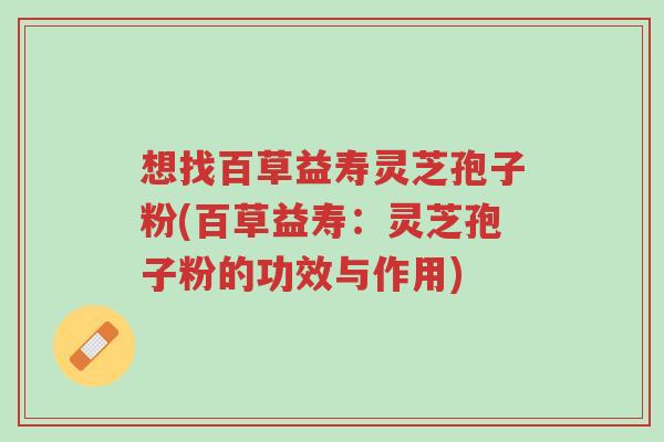 想找百草益寿灵芝孢子粉(百草益寿:灵芝孢子粉的功效与作用)-第1张图片-超越 想找百草益寿灵芝孢子粉(百草益寿:灵芝孢子粉的功效与作用)-第1张图片-超越