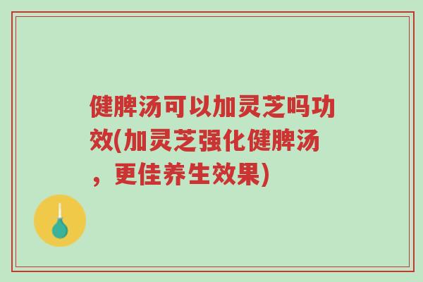 健脾汤可以加灵芝吗功效(加灵芝强化健脾汤,更佳养生效果)-第1张图片-超越 健脾汤可以加灵芝吗功效(加灵芝强化健脾汤,更佳养生效果)-第1张图片-超越