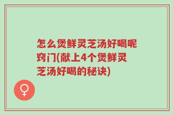 怎么煲鲜灵芝汤好喝呢窍门(献上4个煲鲜灵芝汤好喝的秘诀)-第1张图片-超越 怎么煲鲜灵芝汤好喝呢窍门(献上4个煲鲜灵芝汤好喝的秘诀)-第1张图片-超越