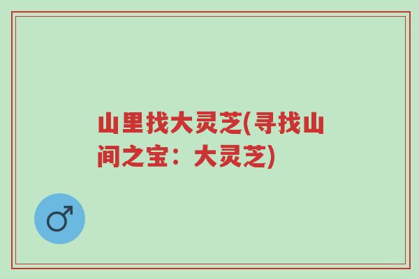 山里找大灵芝(寻找山间之宝:大灵芝)-第1张图片-超越 山里找大灵芝(寻找山间之宝:大灵芝)-第1张图片-超越