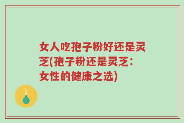 女人吃孢子粉好还是灵芝(孢子粉还是灵芝：女性的健康之选)-第1张图片-超越
