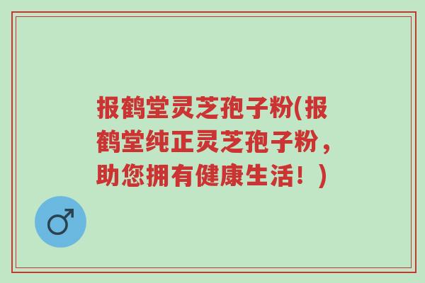 报鹤堂灵芝孢子粉(报鹤堂纯正灵芝孢子粉,助您拥有健康生活!)-第1张图片-超越 报鹤堂灵芝孢子粉(报鹤堂纯正灵芝孢子粉,助您拥有健康生活!)-第1张图片-超越
