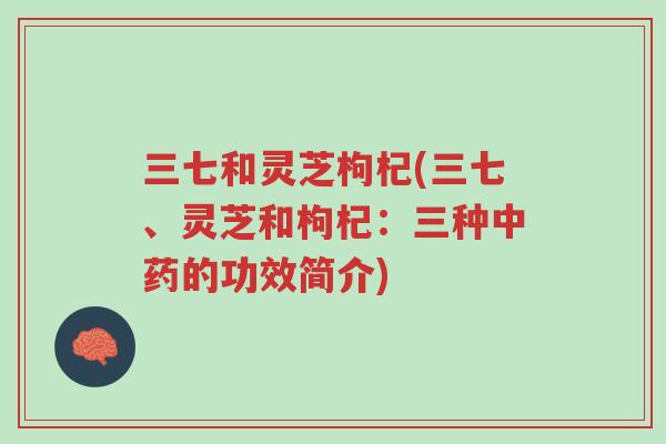 三七和灵芝枸杞(三七、灵芝和枸杞:三种中药的功效简介)-第1张图片-超越 三七和灵芝枸杞(三七、灵芝和枸杞:三种中药的功效简介)-第1张图片-超越