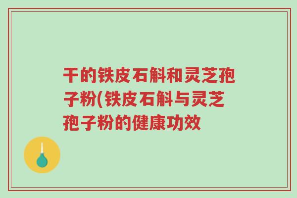 干的铁皮石斛和灵芝孢子粉(铁皮石斛与灵芝孢子粉的健康功效-第1张图片-超越 干的铁皮石斛和灵芝孢子粉(铁皮石斛与灵芝孢子粉的健康功效-第1张图片-超越