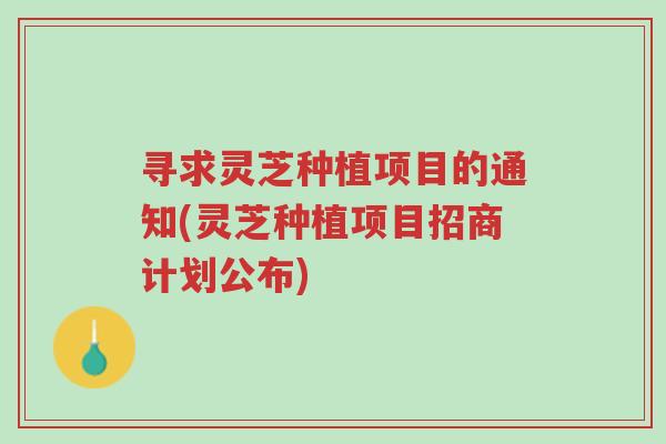 寻求灵芝种植项目的通知(灵芝种植项目招商计划公布)-第1张图片-超越