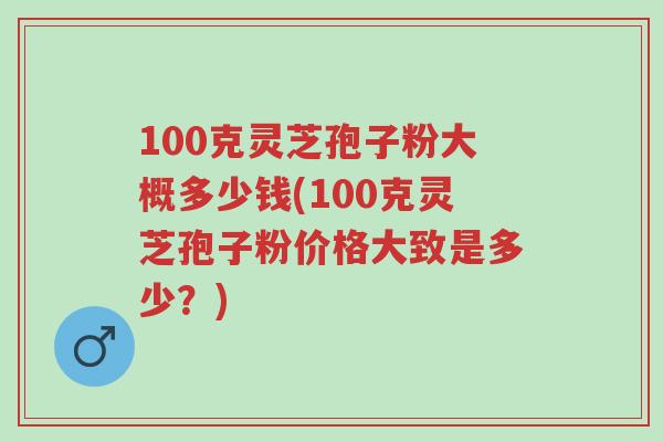 100克灵芝孢子粉大概多少钱(100克灵芝孢子粉价格大致是多少?)-第1张图片-超越 100克灵芝孢子粉大概多少钱(100克灵芝孢子粉价格大致是多少?)-第1张图片-超越