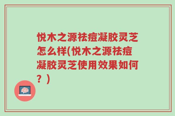 悦木之源祛痘凝胶灵芝怎么样(悦木之源祛痘凝胶灵芝使用效果如何?)-第1张图片-超越 悦木之源祛痘凝胶灵芝怎么样(悦木之源祛痘凝胶灵芝使用效果如何?)-第1张图片-超越
