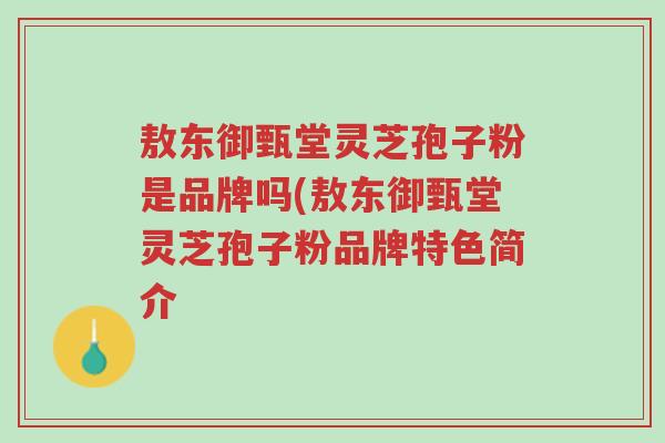 敖东御甄堂灵芝孢子粉是品牌吗(敖东御甄堂灵芝孢子粉品牌特色简介-第1张图片-超越 敖东御甄堂灵芝孢子粉是品牌吗(敖东御甄堂灵芝孢子粉品牌特色简介-第1张图片-超越