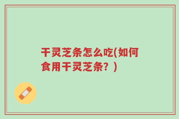 干灵芝条怎么吃(如何食用干灵芝条?)-第1张图片-超越 干灵芝条怎么吃(如何食用干灵芝条?)-第1张图片-超越